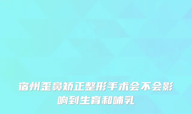 宿州歪鼻矫正整形手术会不会影响到生育和哺乳