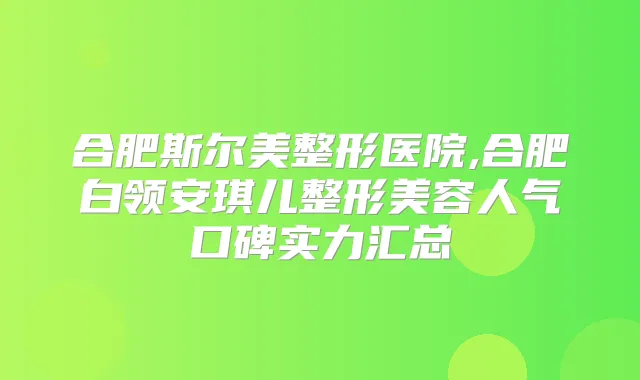 合肥斯尔美整形医院,合肥白领安琪儿整形美容人气口碑实力汇总