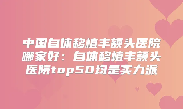 中国自体移植丰额头医院哪家好：自体移植丰额头医院top50均是实力派