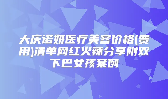 大庆诺妍医疗美容价格(费用)清单网红火辣分享附双下巴女孩案例