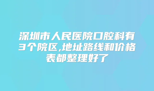深圳市人民医院口腔科有3个院区,地址路线和价格表都整理好了