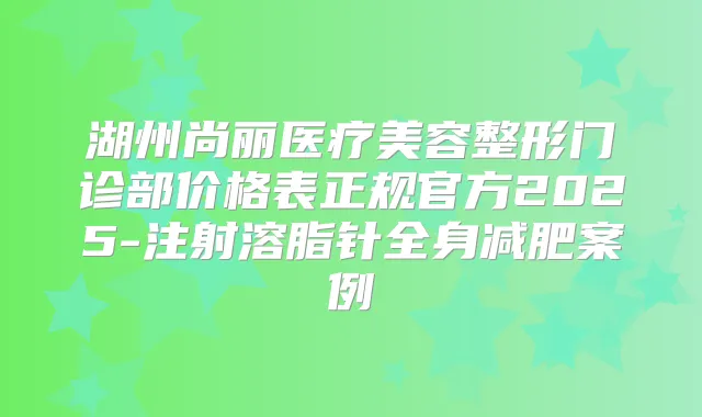 湖州尚丽医疗美容整形门诊部价格表正规官方2025-注射溶脂针全身减肥案例