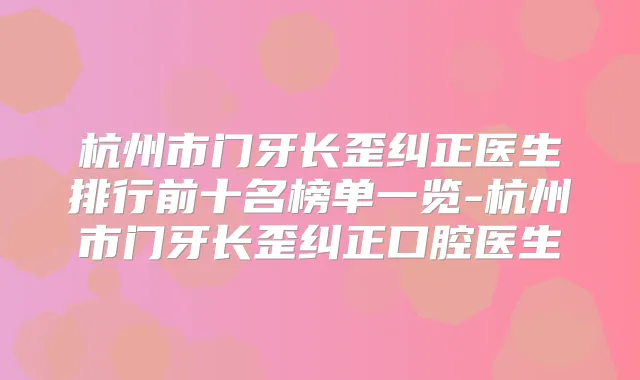 杭州市门牙长歪纠正医生排行前十名榜单一览-杭州市门牙长歪纠正口腔医生