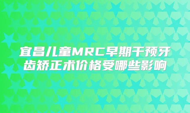 宜昌儿童MRC早期干预牙齿矫正术价格受哪些影响