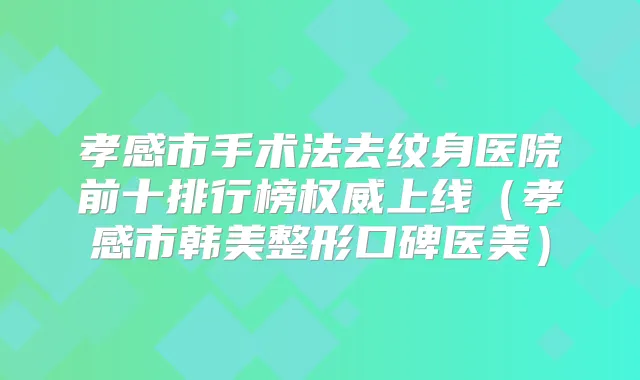 孝感市手术法去纹身医院前十排行榜上线(孝感市韩美整形口碑医美)