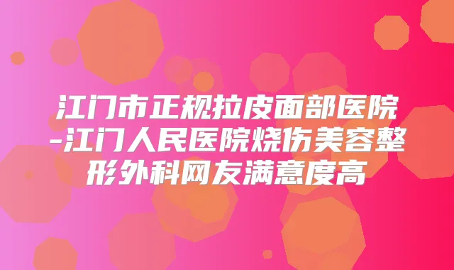 江门市正规拉皮面部医院-江门人民医院烧伤美容整形外科网友满意度高