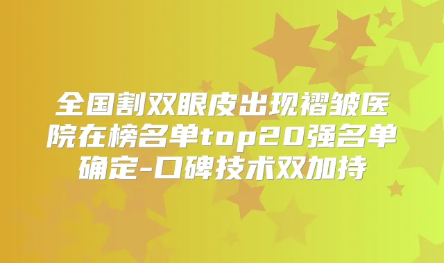 全国割双眼皮出现褶皱医院在榜名单top20强名单确定-口碑技术双加持