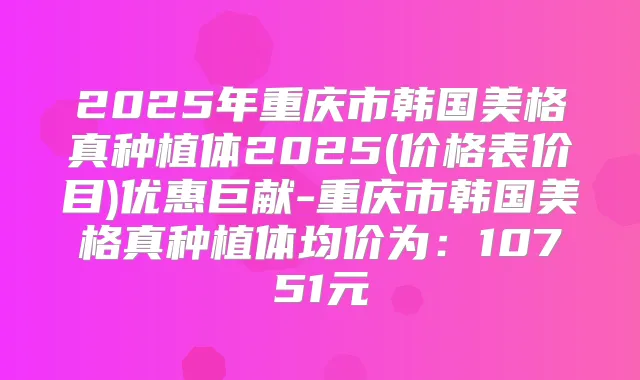 2025年重庆市韩国美格真种植体2025(价格表价目)优惠巨献-重庆市韩国美格真种植体均价为:10751元