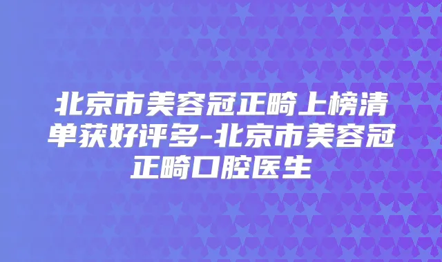 北京市美容冠正畸上榜清单获好评多-北京市美容冠正畸口腔医生
