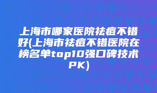 上海市哪家医院祛痘不错好(上海市祛痘不错医院在榜名单top10强口碑技术PK)