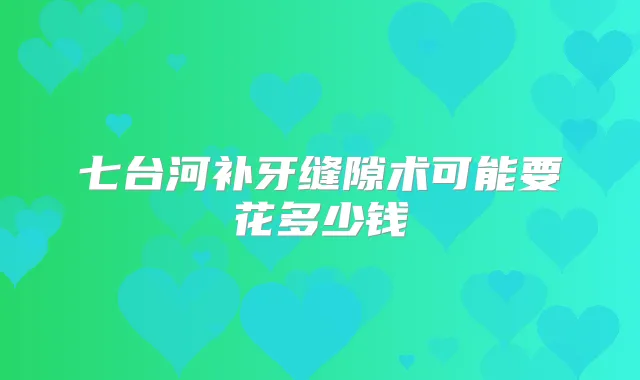 七台河补牙缝隙术可能要花多少钱