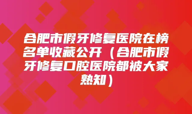 合肥市假牙修复医院在榜名单收藏公开（合肥市假牙修复口腔医院都被大家熟知）