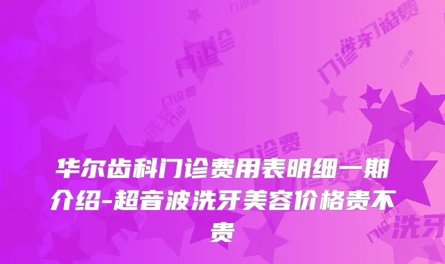 华尔齿科门诊费用表明细一期介绍-超音波洗牙美容价格贵不贵