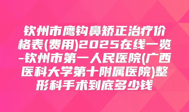 钦州市鹰钩鼻矫正价格表(费用)2025在线一览-钦州市第一人民医院(广西医科大学第十附属医院)整形科手术到底多少钱