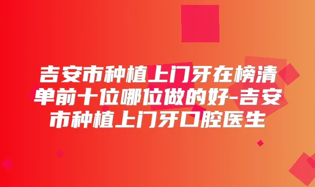 吉安市种植上门牙在榜清单前十位哪位做的好-吉安市种植上门牙口腔医生