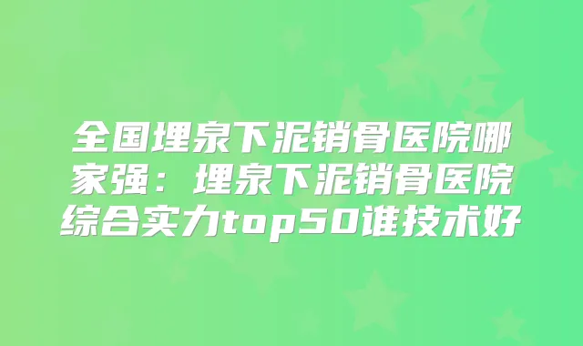 全国埋泉下泥销骨医院哪家强：埋泉下泥销骨医院综合实力top50谁技术好