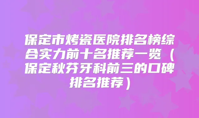 保定市烤瓷医院排名榜综合实力前十名推荐一览（保定秋芬牙科前三的口碑排名推荐）