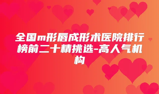 全国m形唇成形术医院排行榜前二十精挑选-高人气机构