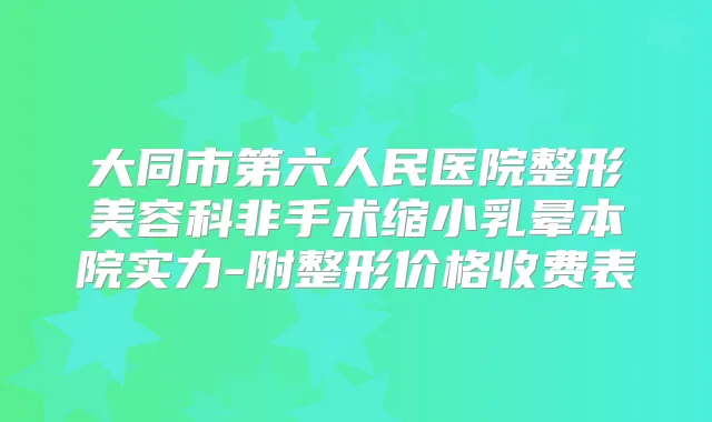 大同市第六人民医院整形美容科非手术缩小乳晕本院实力-附整形价格收费表