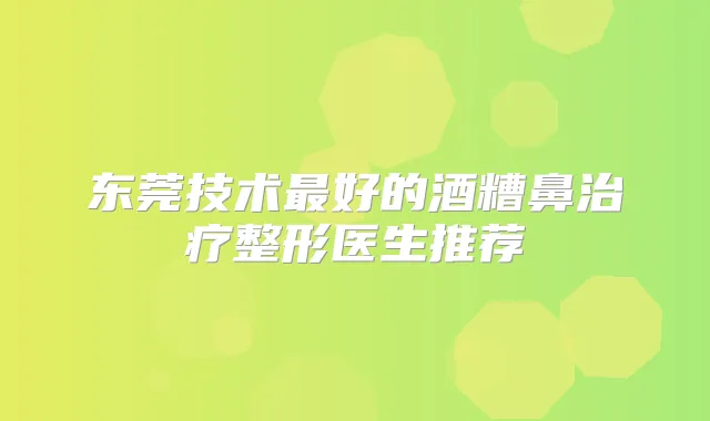 东莞技术好的酒糟鼻整形医生推荐