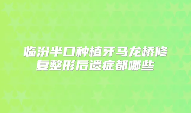 临汾半口种植牙马龙桥修复整形后遗症都哪些