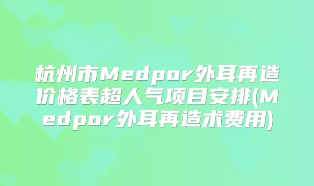 杭州市Medpor外耳再造价格表超人气项目安排(Medpor外耳再造术费用)