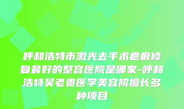 呼和浩特市激光去手术疤痕修复好的整容医院是哪家-呼和浩特吴老贵医学美容院擅长多种项目