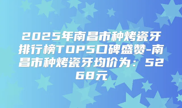 2025年南昌市种烤瓷牙排行榜TOP5口碑盛赞-南昌市种烤瓷牙均价为:5268元