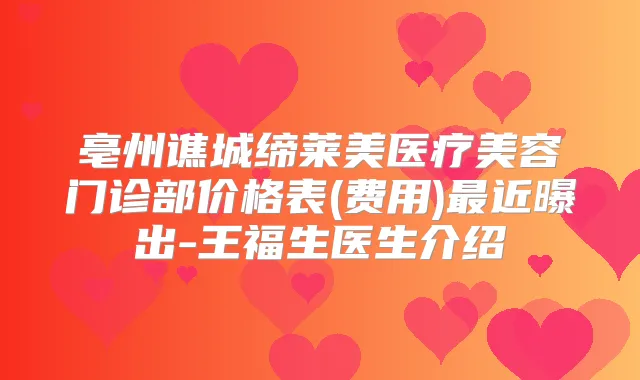 亳州谯城缔莱美医疗美容门诊部价格表(费用)近曝出-王福生医生介绍