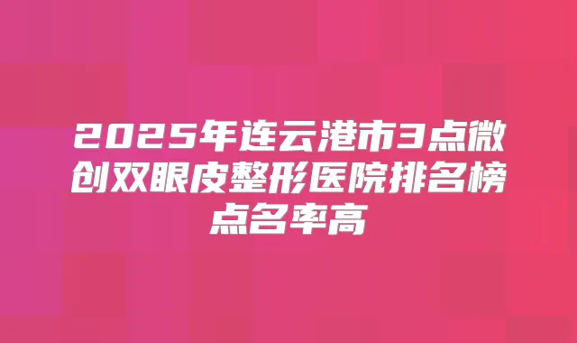 2025年连云港市3点微创双眼皮整形医院排名榜点名率高
