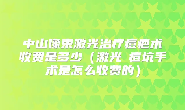 中山像束激光痘疤术收费是多少(激光袪痘坑手术是怎么收费的)