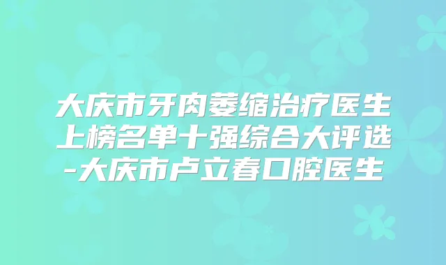 大庆市牙肉萎缩医生上榜名单十强综合大评选-大庆市卢立春口腔医生
