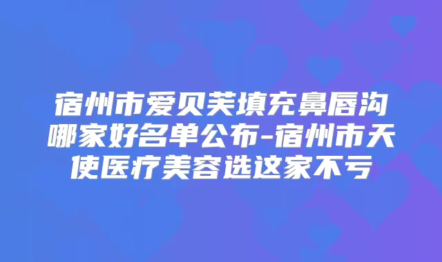 宿州市爱贝芙填充鼻唇沟哪家好名单公布-宿州市天使医疗美容选这家不亏