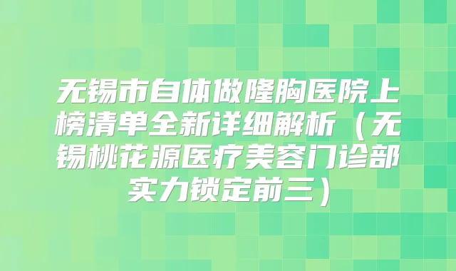 无锡市自体做隆胸医院上榜清单全新详细解析（无锡桃花源医疗美容门诊部实力锁定前三）