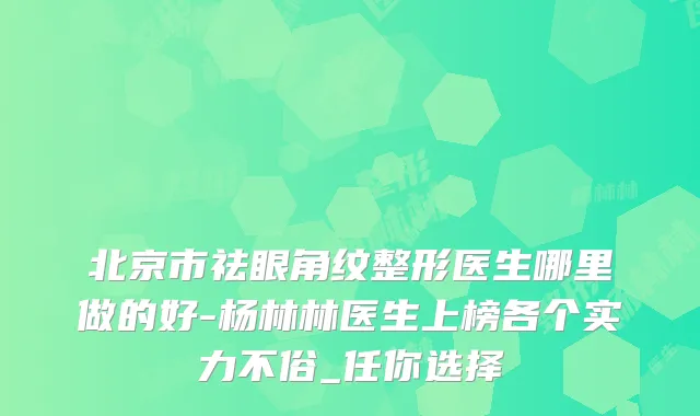 北京市祛眼角纹整形医生哪里做的好-杨林林医生上榜各个实力不俗_任你选择