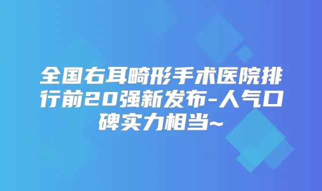全国右耳畸形手术医院排行前20强新发布-人气口碑实力相当~