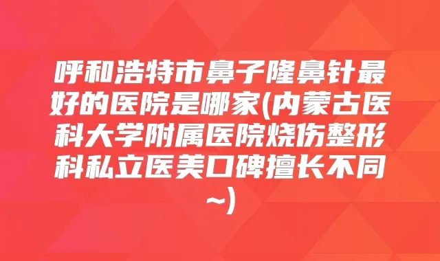 呼和浩特市鼻子隆鼻针好的医院是哪家(内蒙古医科大学附属医院烧伤整形科私立医美口碑擅长不同~)