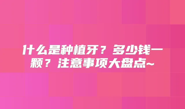 什么是种植牙？多少钱一颗？注意事项大盘点~