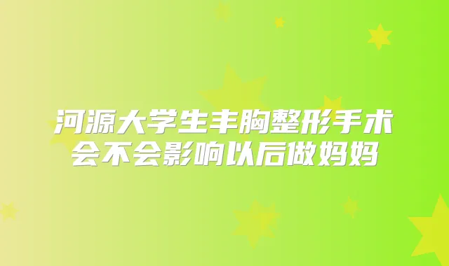 河源大学生丰胸整形手术会不会影响以后做妈妈