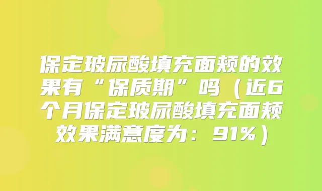 保定玻尿酸填充面颊的效果有“保质期”吗(近6个月保定玻尿酸填充面颊效果满意度为:91%)