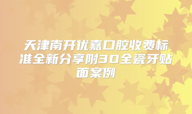 天津南开优嘉口腔收费标准全新分享附3D全瓷牙贴面案例