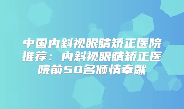 中国内斜视眼睛矫正医院推荐：内斜视眼睛矫正医院前50名倾情奉献