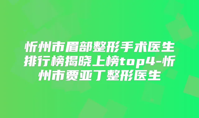 忻州市眉部整形手术医生排行榜揭晓上榜top4-忻州市贾亚丁整形医生