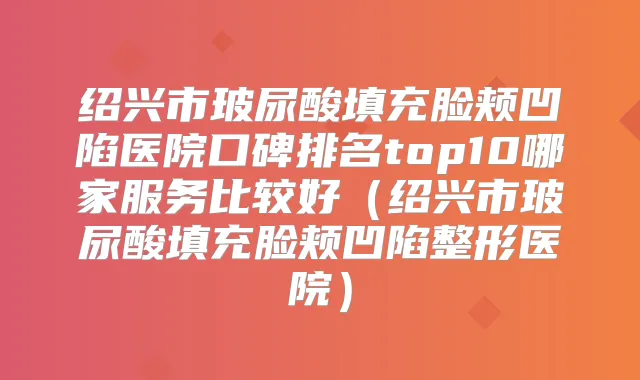 绍兴市玻尿酸填充脸颊凹陷医院口碑排名top10哪家服务比较好(绍兴市玻尿酸填充脸颊凹陷整形医院)