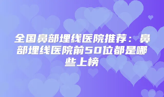 全国鼻部埋线医院推荐:鼻部埋线医院前50位都是哪些上榜