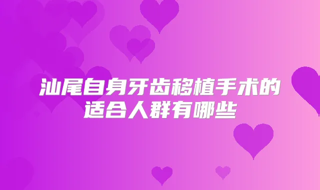 汕尾自身牙齿移植手术的适合人群有哪些