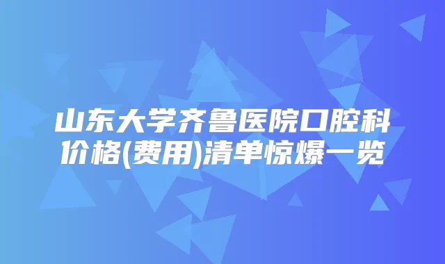 山东大学齐鲁医院口腔科价格(费用)清单惊爆一览