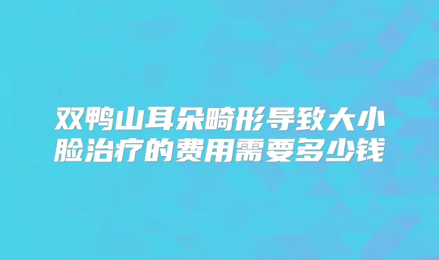双鸭山耳朵畸形导致大小脸的费用需要多少钱