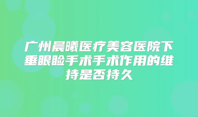 广州晨曦医疗美容医院下垂眼睑手术手术作用的维持是否持久