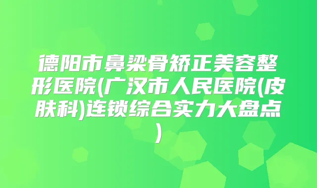 德阳市鼻梁骨矫正美容整形医院(广汉市人民医院(皮肤科)连锁综合实力大盘点)